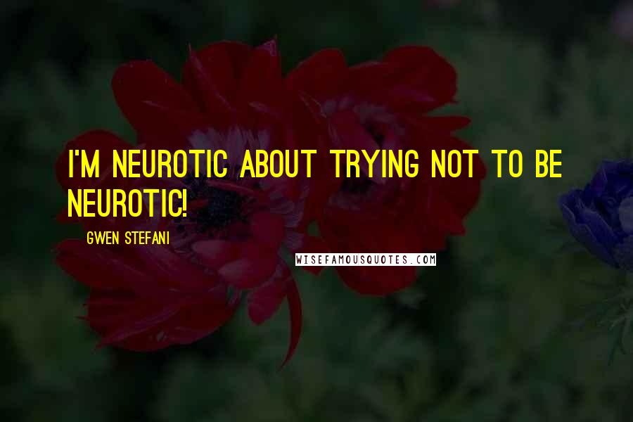 Gwen Stefani Quotes: I'm neurotic about trying not to be neurotic!