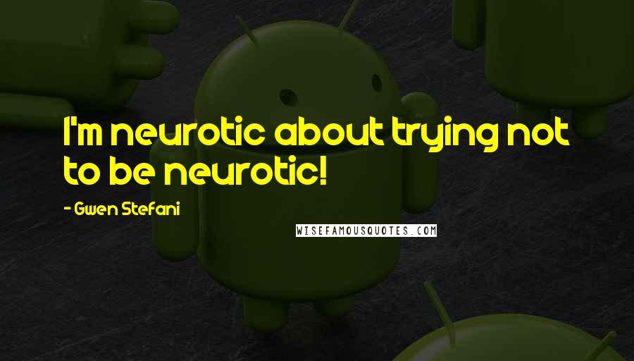 Gwen Stefani Quotes: I'm neurotic about trying not to be neurotic!