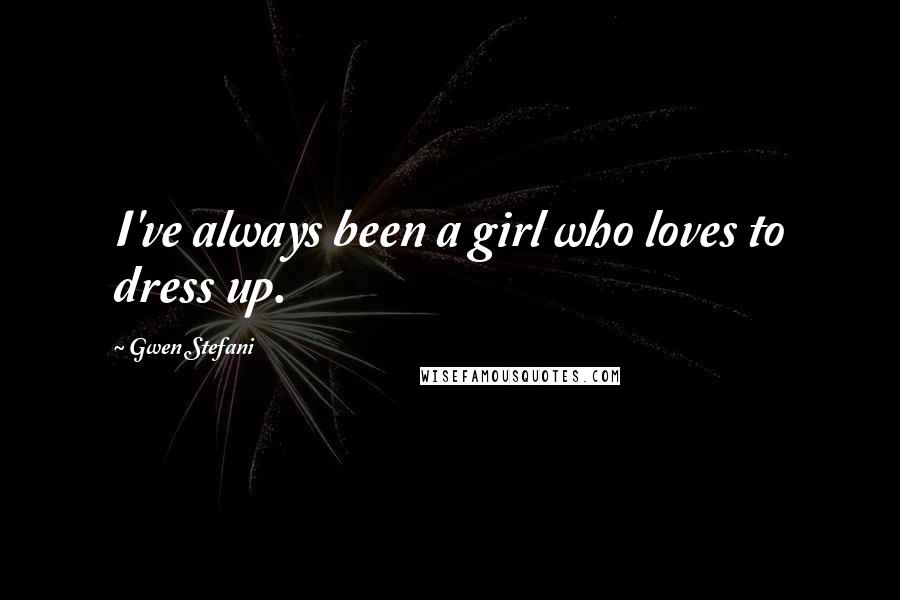 Gwen Stefani Quotes: I've always been a girl who loves to dress up.