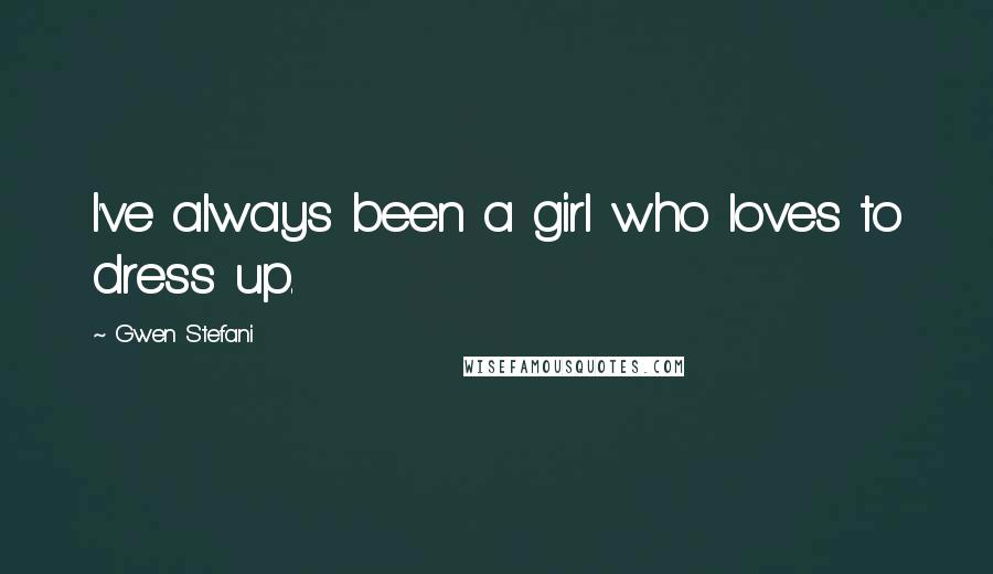 Gwen Stefani Quotes: I've always been a girl who loves to dress up.