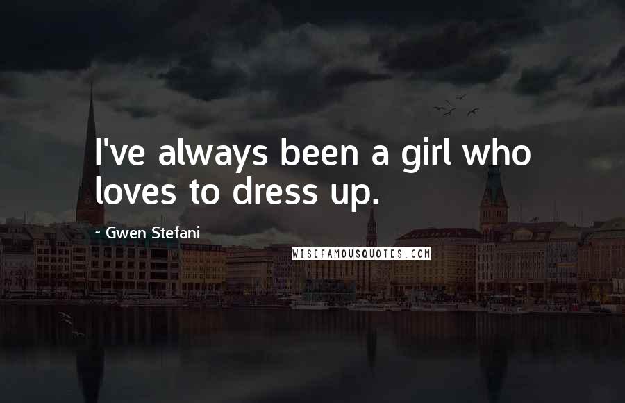 Gwen Stefani Quotes: I've always been a girl who loves to dress up.