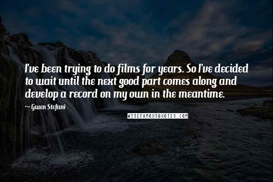 Gwen Stefani Quotes: I've been trying to do films for years. So I've decided to wait until the next good part comes along and develop a record on my own in the meantime.