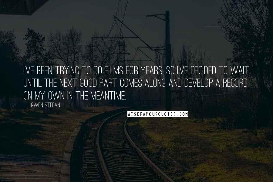 Gwen Stefani Quotes: I've been trying to do films for years. So I've decided to wait until the next good part comes along and develop a record on my own in the meantime.