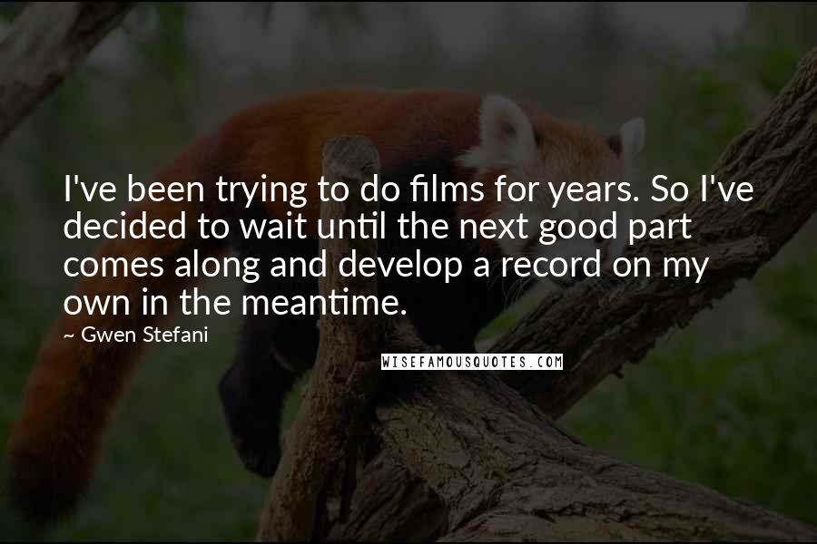 Gwen Stefani Quotes: I've been trying to do films for years. So I've decided to wait until the next good part comes along and develop a record on my own in the meantime.