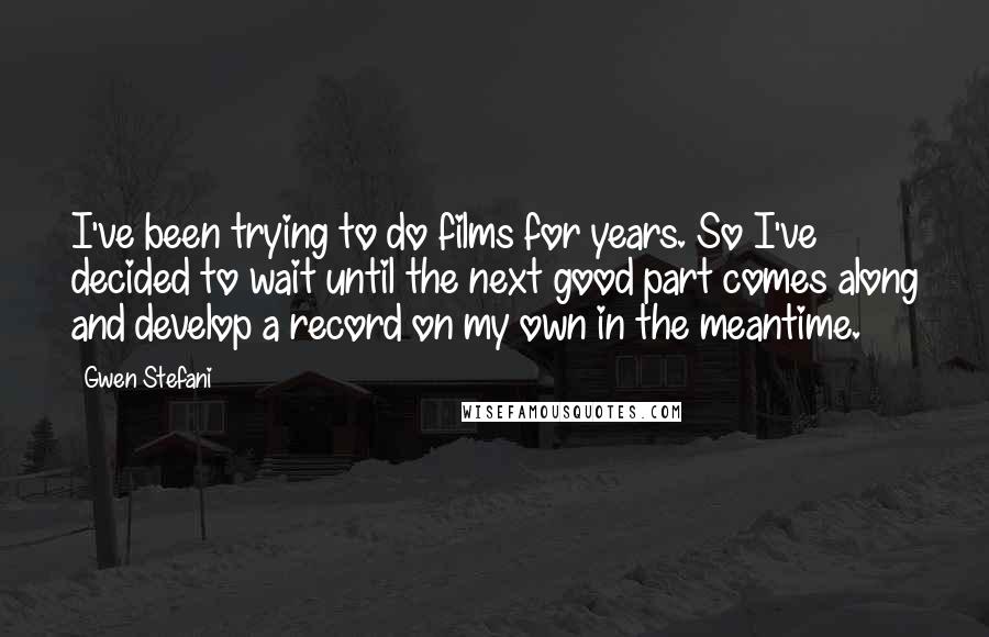 Gwen Stefani Quotes: I've been trying to do films for years. So I've decided to wait until the next good part comes along and develop a record on my own in the meantime.