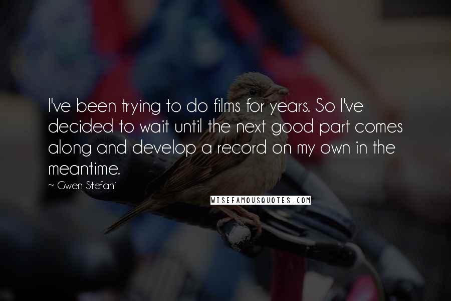 Gwen Stefani Quotes: I've been trying to do films for years. So I've decided to wait until the next good part comes along and develop a record on my own in the meantime.