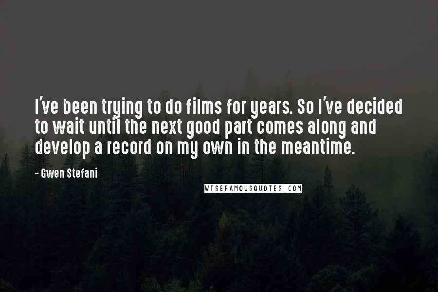 Gwen Stefani Quotes: I've been trying to do films for years. So I've decided to wait until the next good part comes along and develop a record on my own in the meantime.