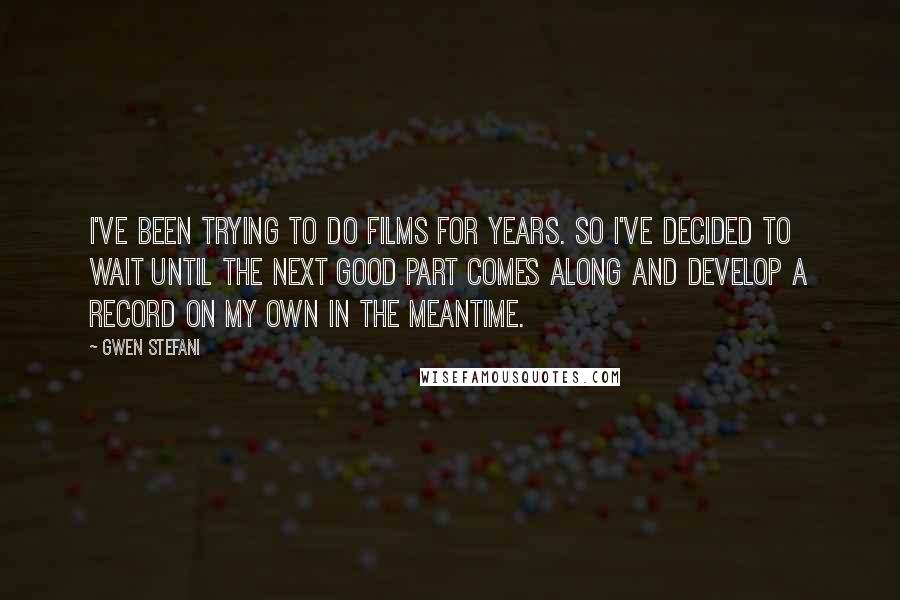 Gwen Stefani Quotes: I've been trying to do films for years. So I've decided to wait until the next good part comes along and develop a record on my own in the meantime.