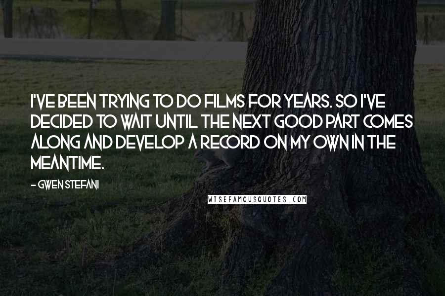 Gwen Stefani Quotes: I've been trying to do films for years. So I've decided to wait until the next good part comes along and develop a record on my own in the meantime.
