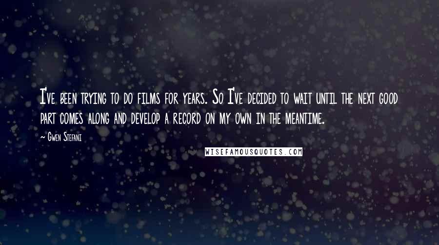 Gwen Stefani Quotes: I've been trying to do films for years. So I've decided to wait until the next good part comes along and develop a record on my own in the meantime.