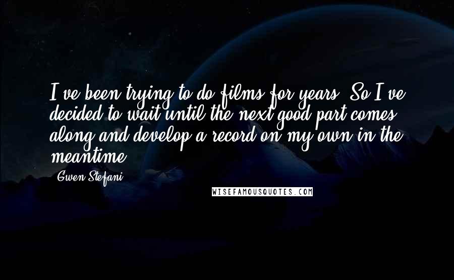 Gwen Stefani Quotes: I've been trying to do films for years. So I've decided to wait until the next good part comes along and develop a record on my own in the meantime.