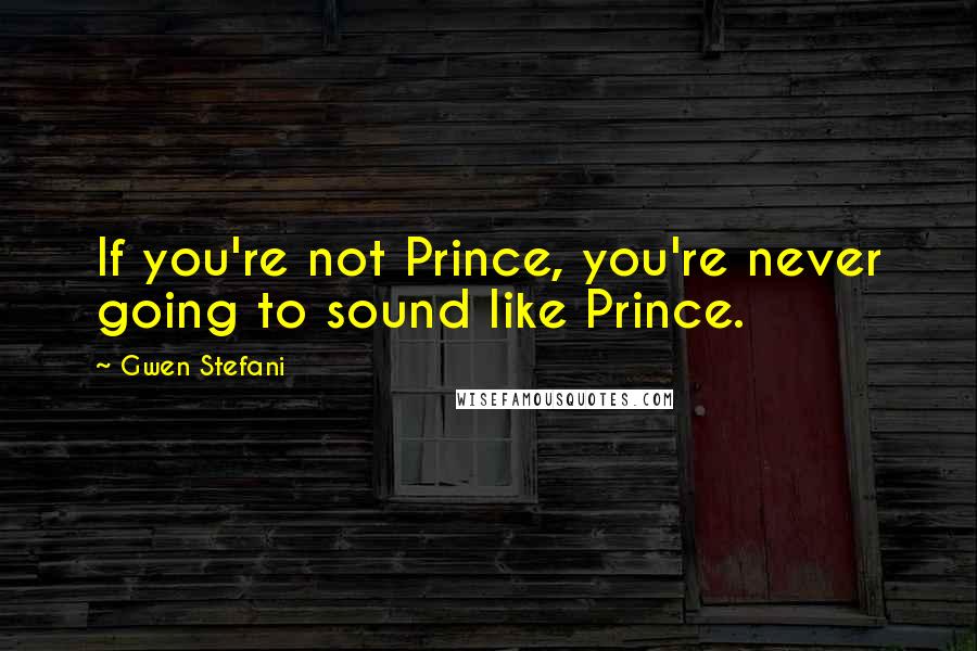 Gwen Stefani Quotes: If you're not Prince, you're never going to sound like Prince.