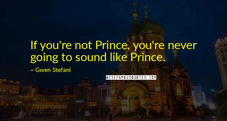 Gwen Stefani Quotes: If you're not Prince, you're never going to sound like Prince.