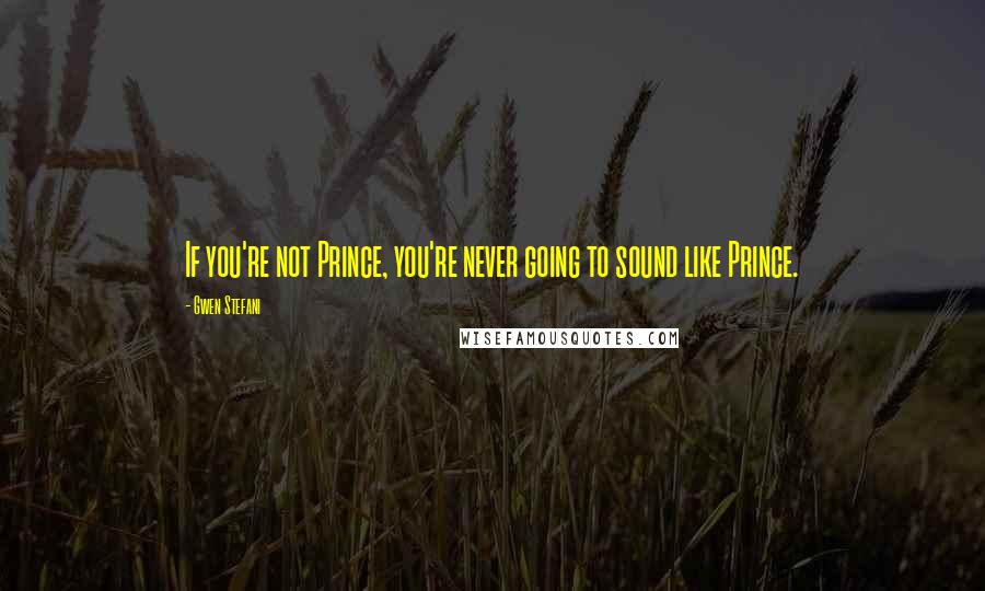 Gwen Stefani Quotes: If you're not Prince, you're never going to sound like Prince.