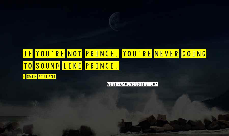 Gwen Stefani Quotes: If you're not Prince, you're never going to sound like Prince.