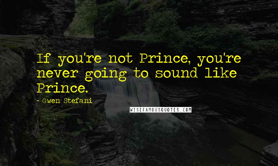 Gwen Stefani Quotes: If you're not Prince, you're never going to sound like Prince.