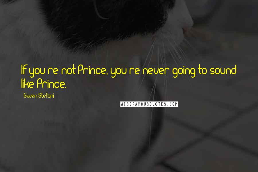 Gwen Stefani Quotes: If you're not Prince, you're never going to sound like Prince.