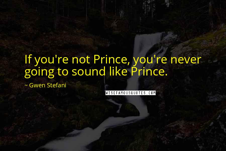 Gwen Stefani Quotes: If you're not Prince, you're never going to sound like Prince.