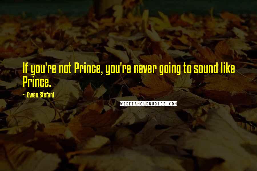 Gwen Stefani Quotes: If you're not Prince, you're never going to sound like Prince.