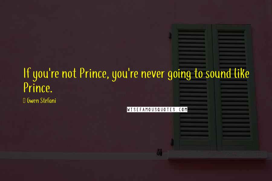 Gwen Stefani Quotes: If you're not Prince, you're never going to sound like Prince.