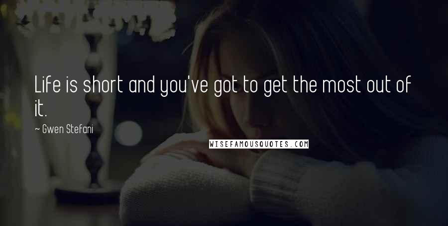 Gwen Stefani Quotes: Life is short and you've got to get the most out of it.