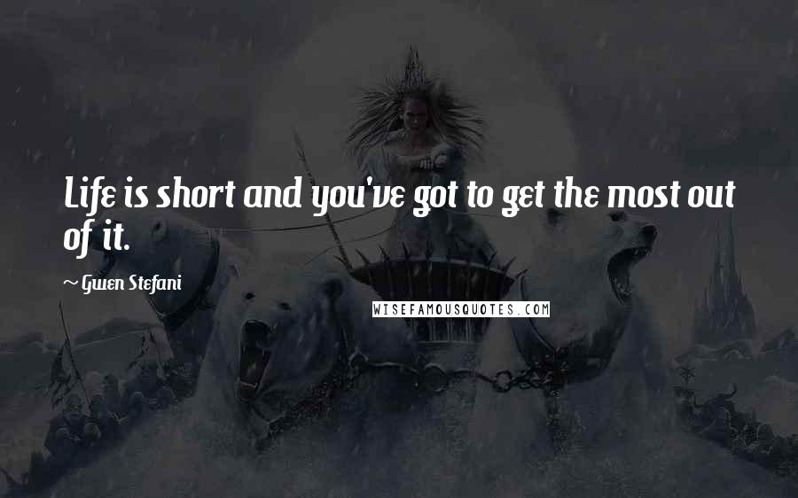 Gwen Stefani Quotes: Life is short and you've got to get the most out of it.