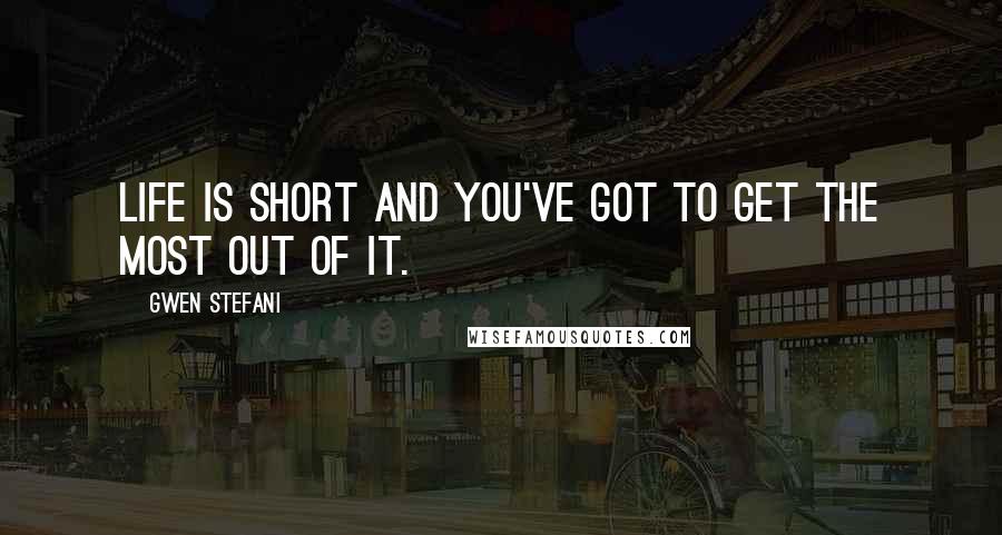 Gwen Stefani Quotes: Life is short and you've got to get the most out of it.