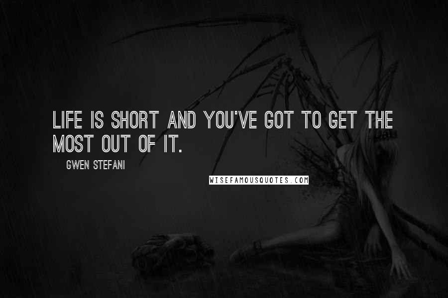 Gwen Stefani Quotes: Life is short and you've got to get the most out of it.