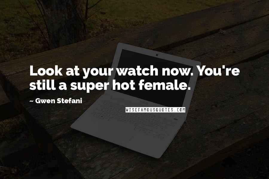 Gwen Stefani Quotes: Look at your watch now. You're still a super hot female.