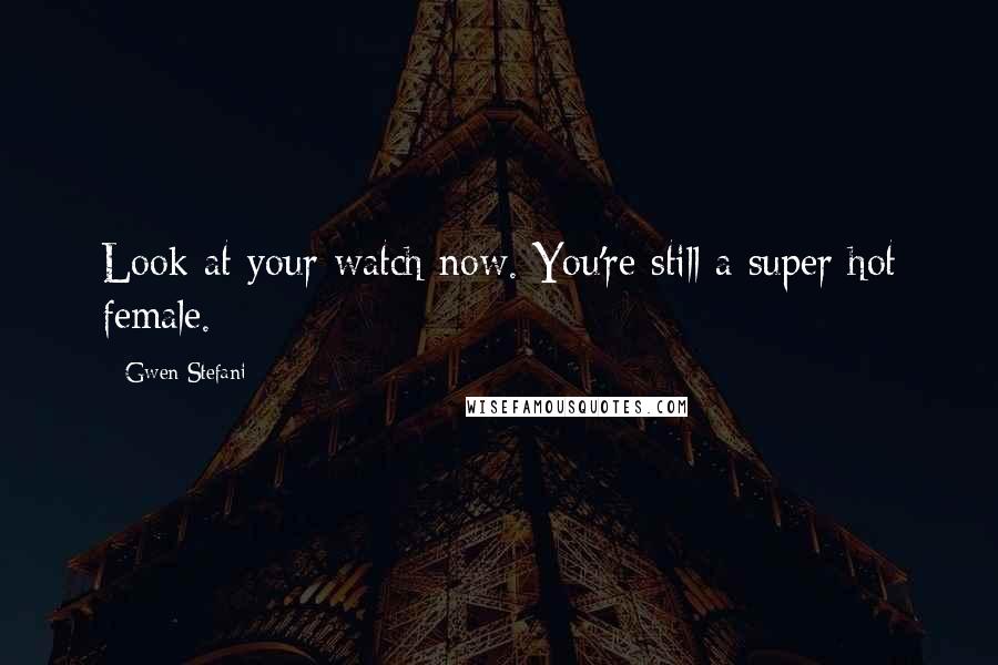 Gwen Stefani Quotes: Look at your watch now. You're still a super hot female.