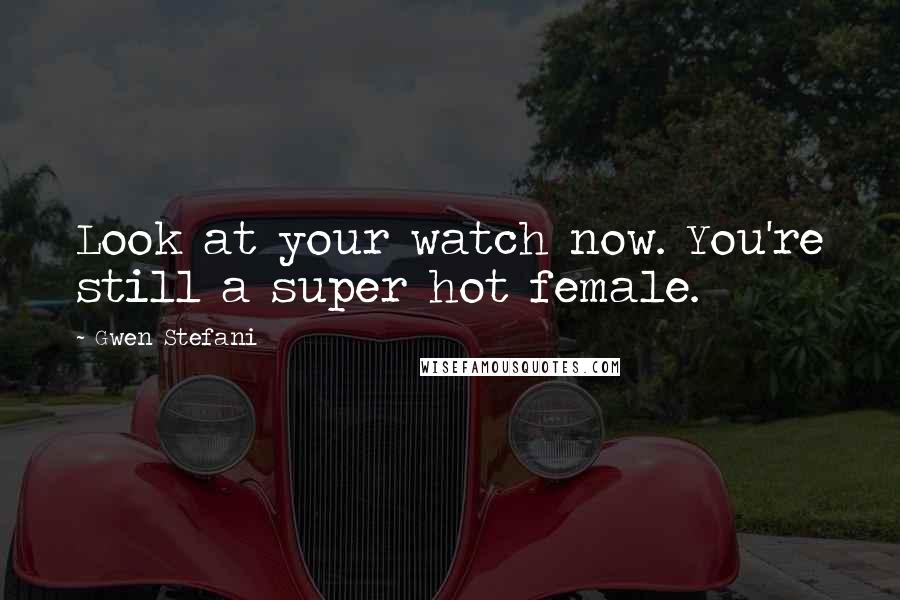 Gwen Stefani Quotes: Look at your watch now. You're still a super hot female.