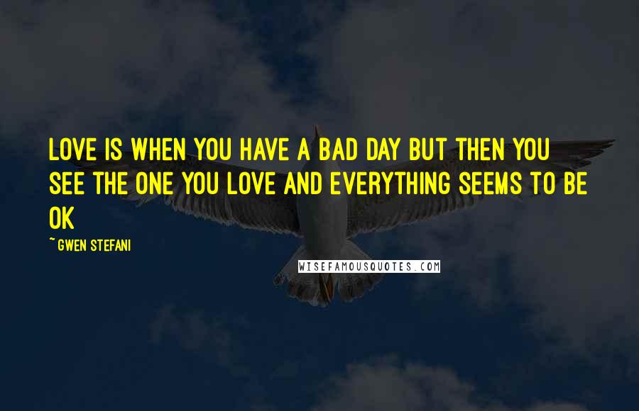 Gwen Stefani Quotes: Love is when you have a bad day but then you see the one you love and everything seems to be ok