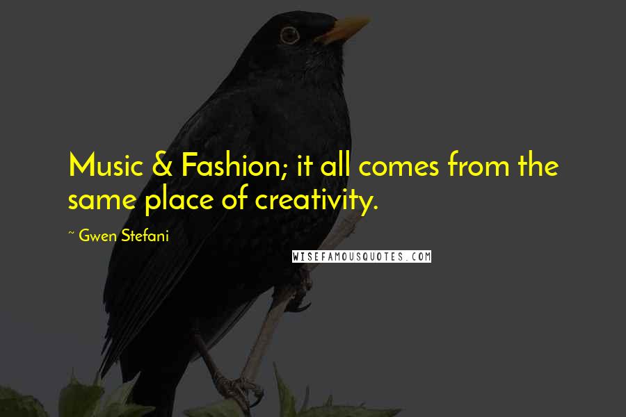 Gwen Stefani Quotes: Music & Fashion; it all comes from the same place of creativity.
