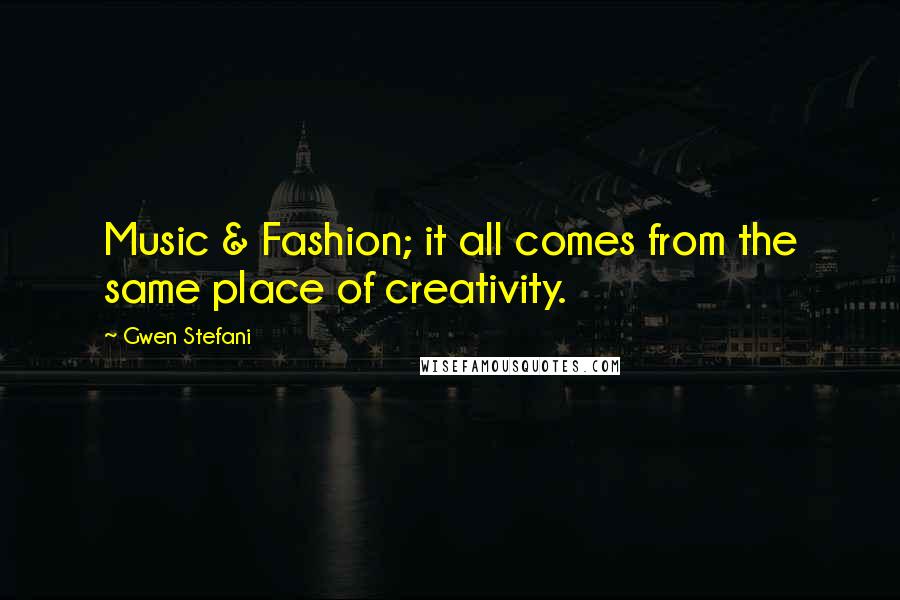 Gwen Stefani Quotes: Music & Fashion; it all comes from the same place of creativity.