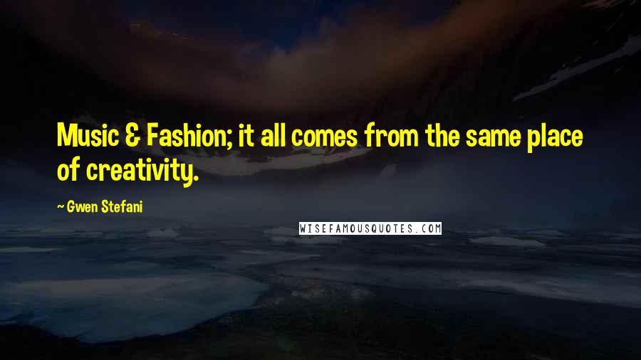 Gwen Stefani Quotes: Music & Fashion; it all comes from the same place of creativity.