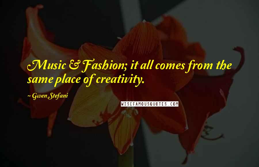 Gwen Stefani Quotes: Music & Fashion; it all comes from the same place of creativity.