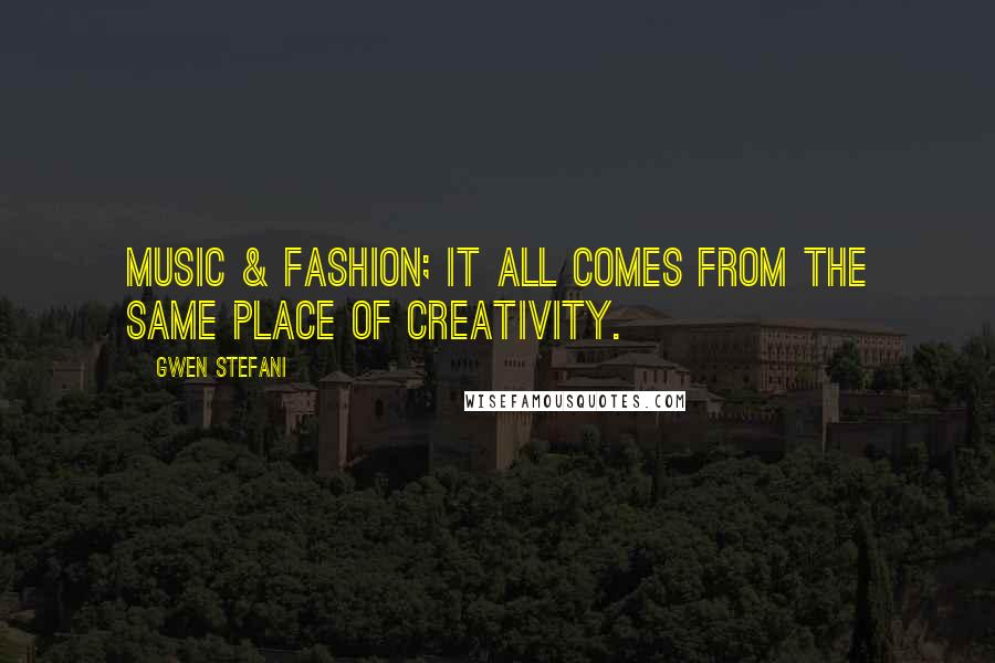 Gwen Stefani Quotes: Music & Fashion; it all comes from the same place of creativity.