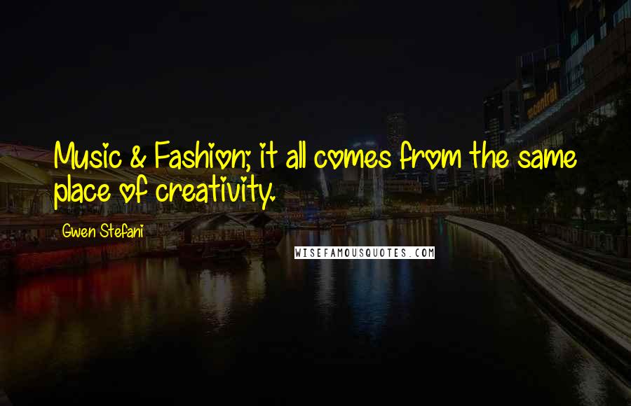 Gwen Stefani Quotes: Music & Fashion; it all comes from the same place of creativity.