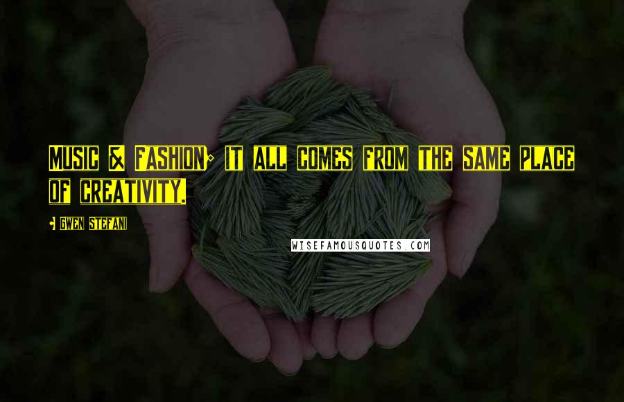 Gwen Stefani Quotes: Music & Fashion; it all comes from the same place of creativity.