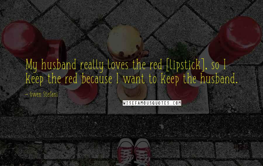 Gwen Stefani Quotes: My husband really loves the red [lipstick], so I keep the red because I want to keep the husband.