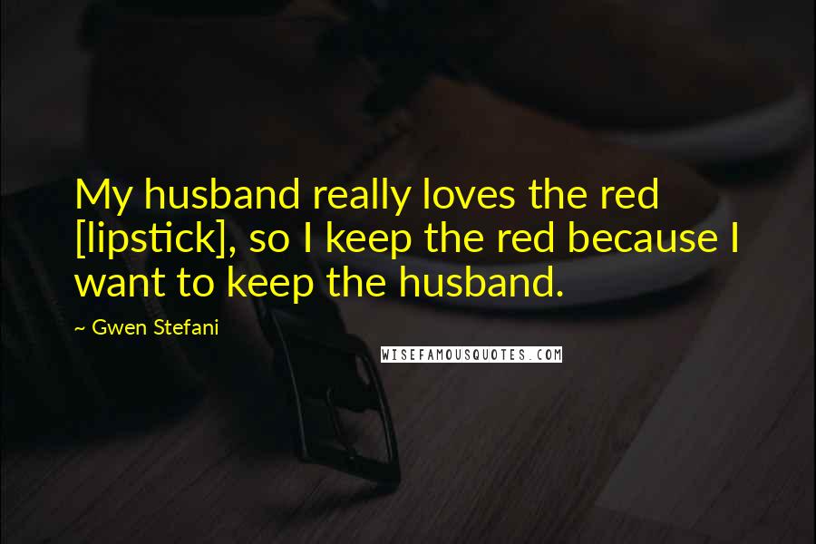 Gwen Stefani Quotes: My husband really loves the red [lipstick], so I keep the red because I want to keep the husband.