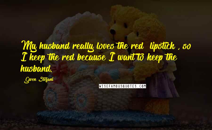 Gwen Stefani Quotes: My husband really loves the red [lipstick], so I keep the red because I want to keep the husband.