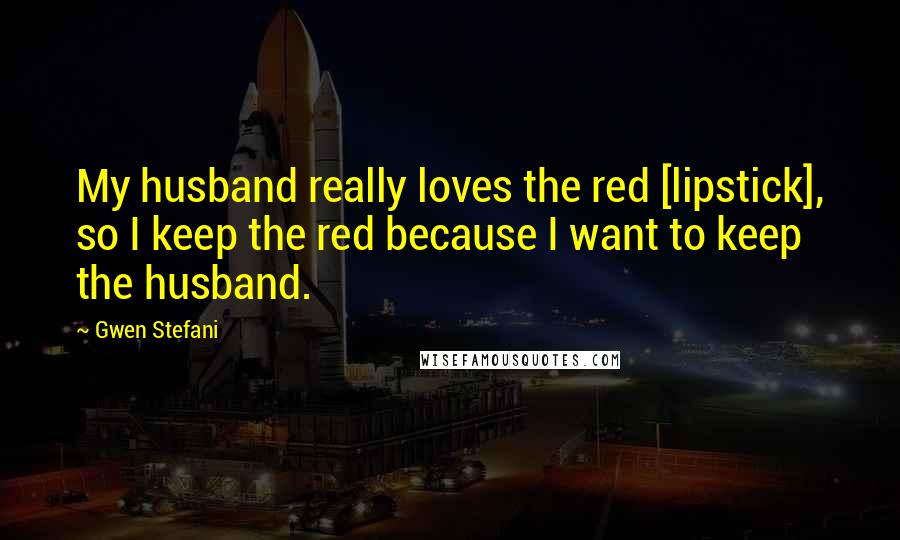 Gwen Stefani Quotes: My husband really loves the red [lipstick], so I keep the red because I want to keep the husband.