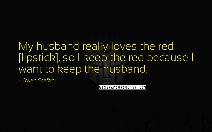 Gwen Stefani Quotes: My husband really loves the red [lipstick], so I keep the red because I want to keep the husband.