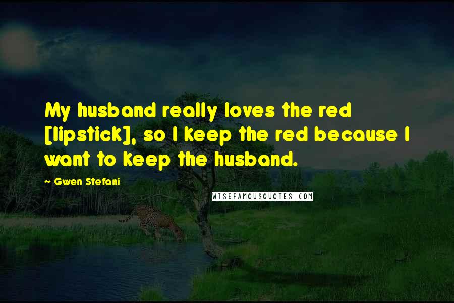 Gwen Stefani Quotes: My husband really loves the red [lipstick], so I keep the red because I want to keep the husband.