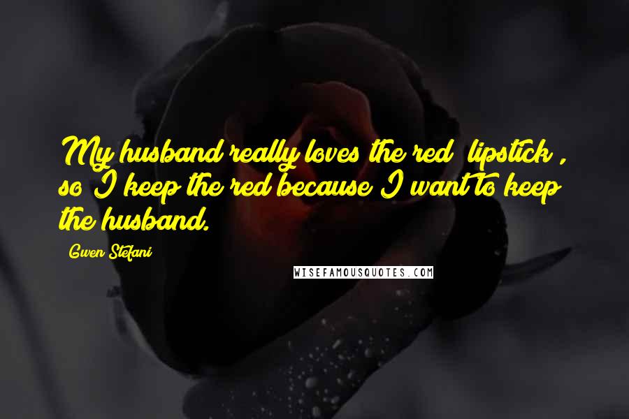 Gwen Stefani Quotes: My husband really loves the red [lipstick], so I keep the red because I want to keep the husband.