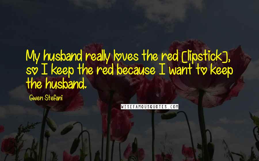 Gwen Stefani Quotes: My husband really loves the red [lipstick], so I keep the red because I want to keep the husband.