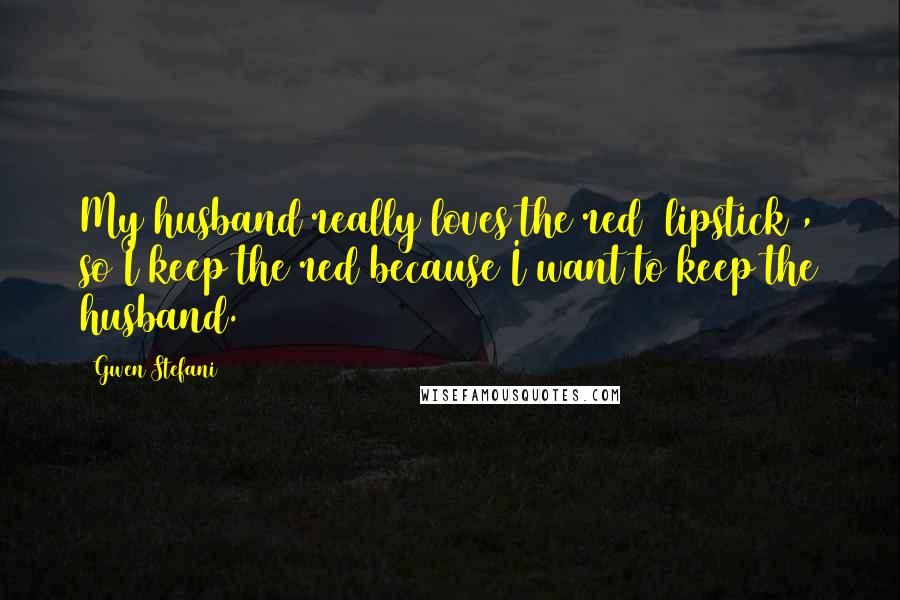 Gwen Stefani Quotes: My husband really loves the red [lipstick], so I keep the red because I want to keep the husband.