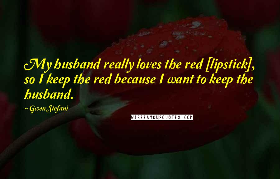 Gwen Stefani Quotes: My husband really loves the red [lipstick], so I keep the red because I want to keep the husband.