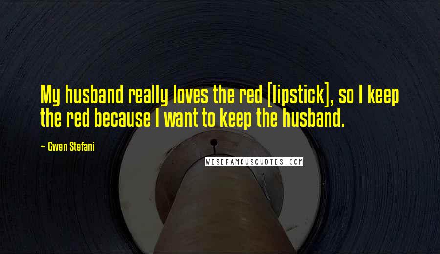 Gwen Stefani Quotes: My husband really loves the red [lipstick], so I keep the red because I want to keep the husband.